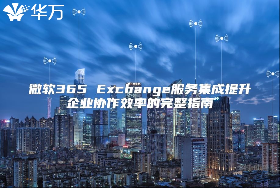 微软365 Exchange服务集成提升企业协作效率的完整指南