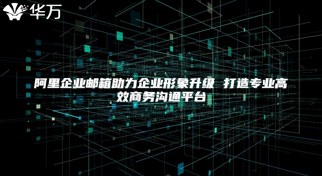 阿里企业邮箱助力企业形象升级 打造专业高效商务沟通平台