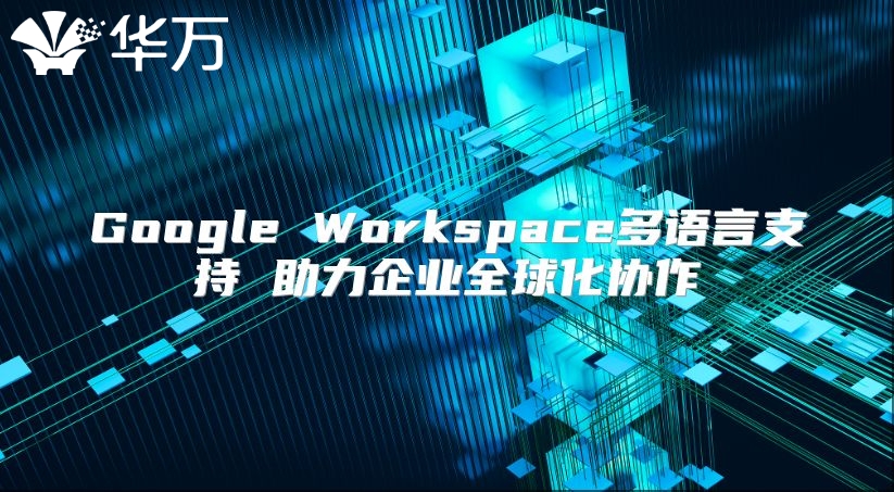 Google Workspace多语言支持 助力企业全球化协作