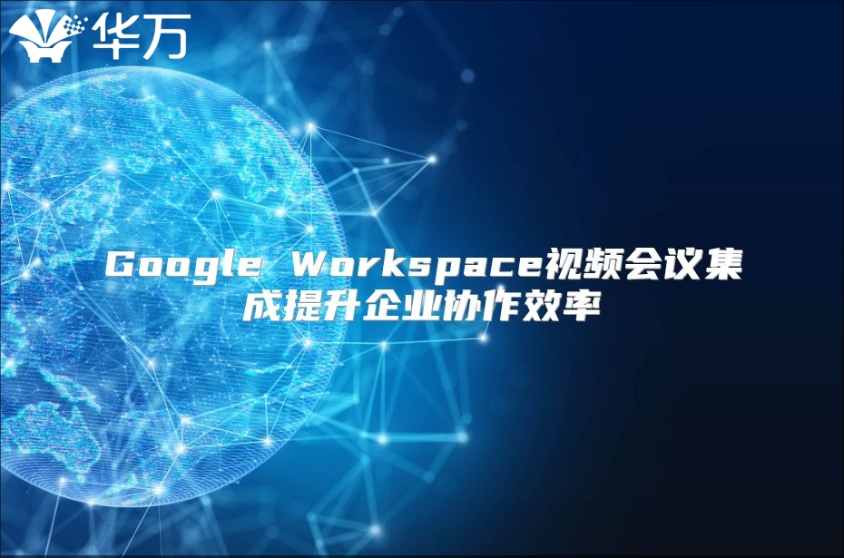 Google Workspace视频会议集成提升企业协作效率
