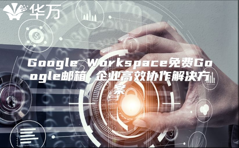 Google Workspace免费Google邮箱 企业高效协作解决方案