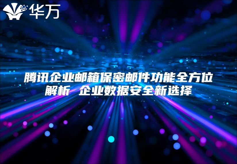腾讯企业邮箱保密邮件功能全方位解析 企业数据安全新选择