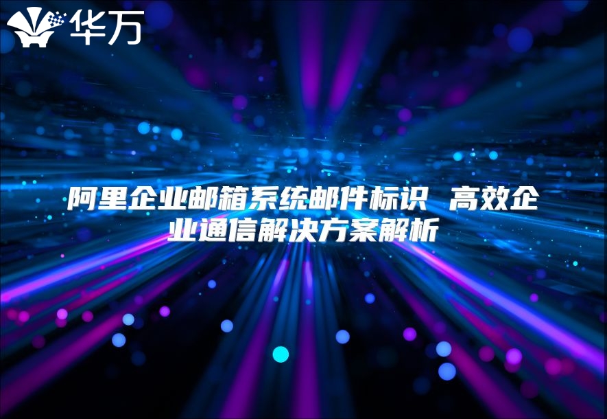 阿里企业邮箱系统邮件标识 高效企业通信解决方案解析