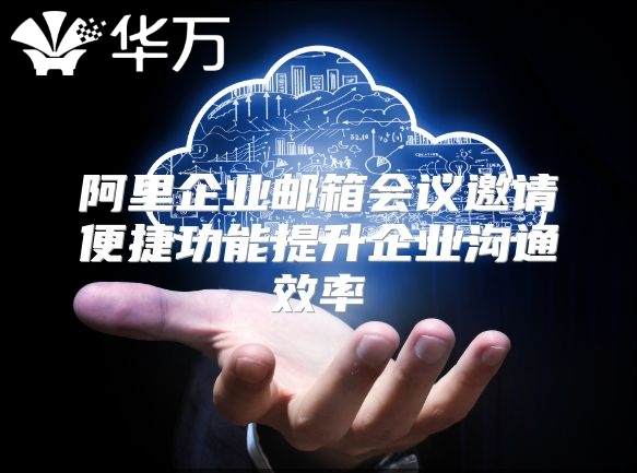 阿里企业邮箱会议邀请便捷功能提升企业沟通效率
