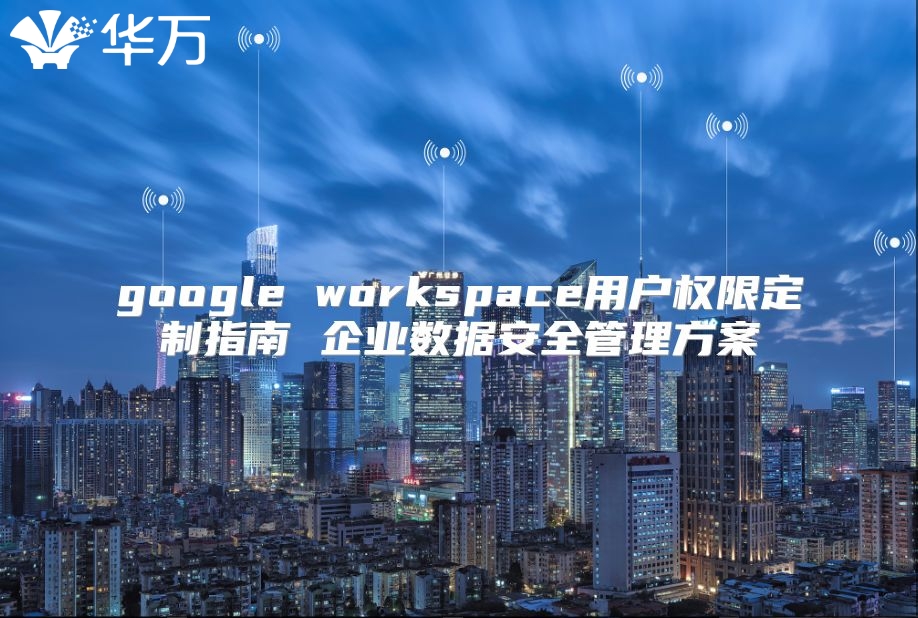 google workspace用户权限定制指南 企业数据安全管理方案