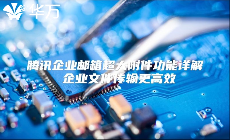 腾讯企业邮箱超大附件功能详解 企业文件传输更高效