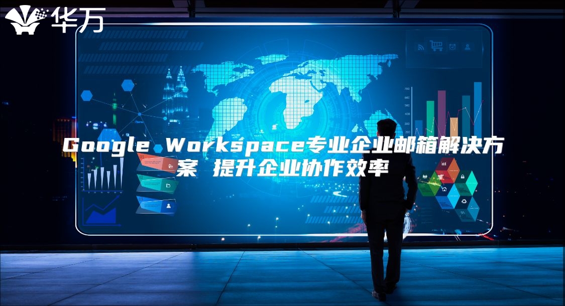 Google Workspace专业企业邮箱解决方案 提升企业协作效率
