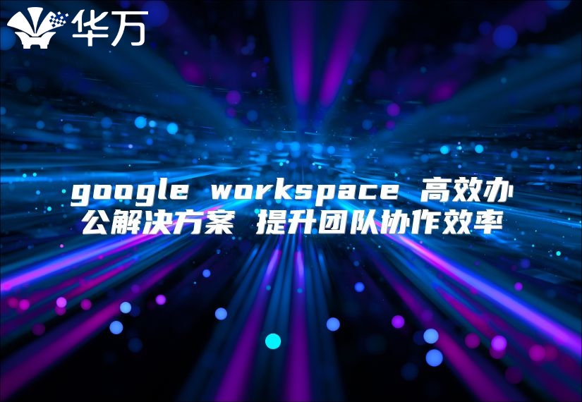 google workspace 高效办公解决方案 提升团队协作效率