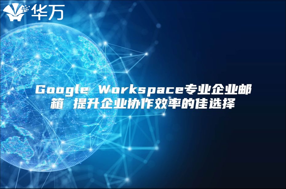 Google Workspace专业企业邮箱 提升企业协作效率的佳选择