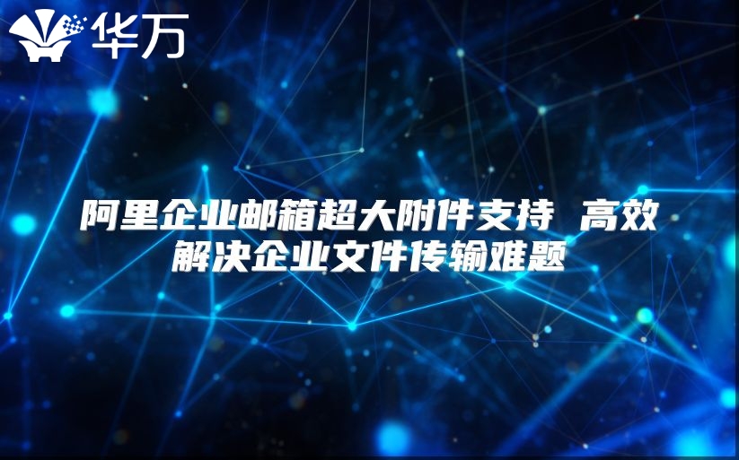 阿里企业邮箱超大附件支持 高效解决企业文件传输难题