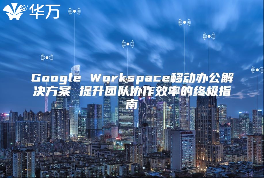 Google Workspace移动办公解决方案 提升团队协作效率的终极指南