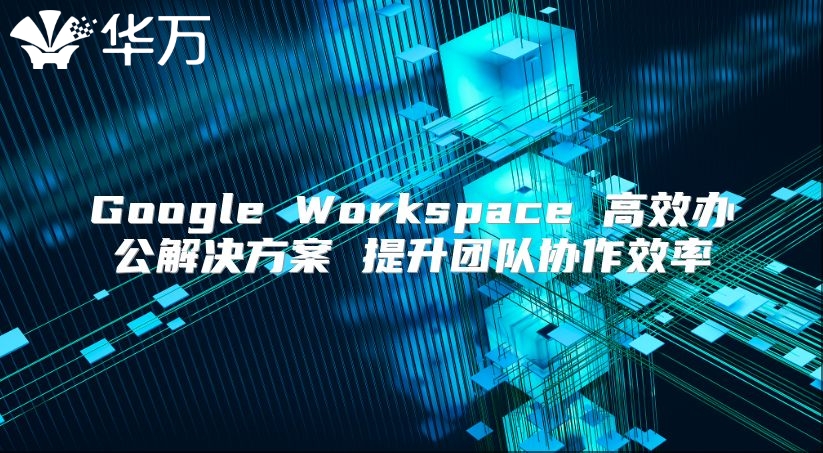 Google Workspace 高效办公解决方案 提升团队协作效率