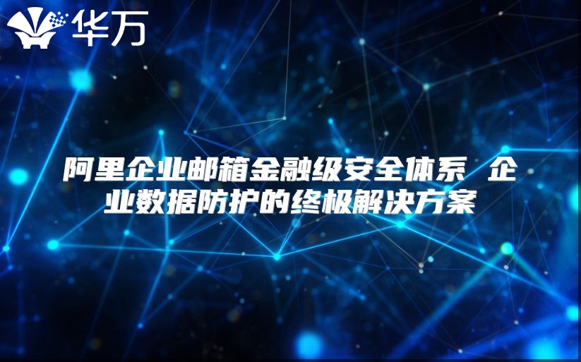 阿里企业邮箱金融级安全体系 企业数据防护的终极解决方案