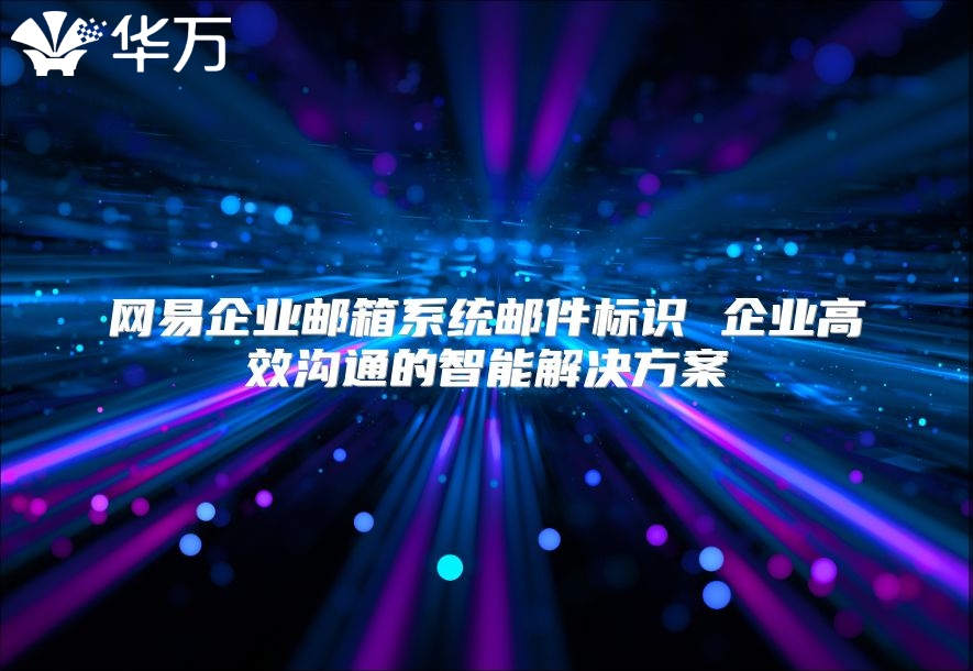 网易企业邮箱系统邮件标识 企业高效沟通的智能解决方案