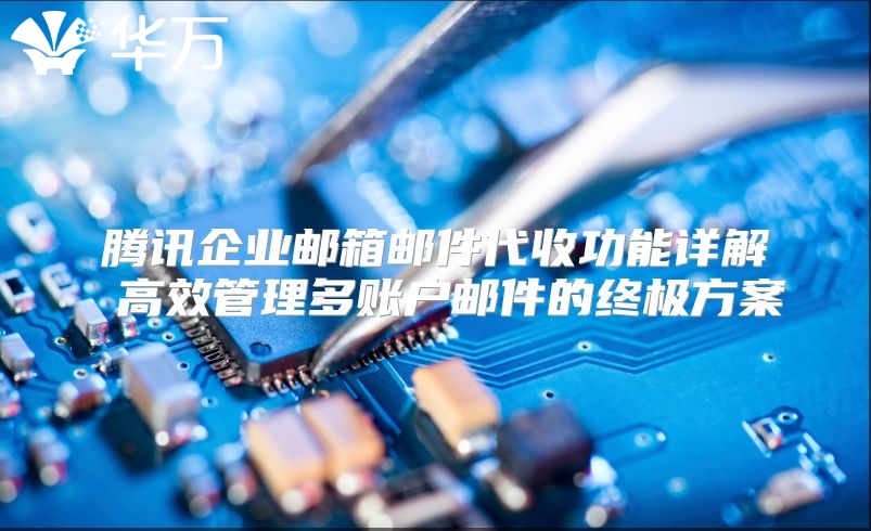 腾讯企业邮箱邮件代收功能详解 高效管理多账户邮件的终极方案