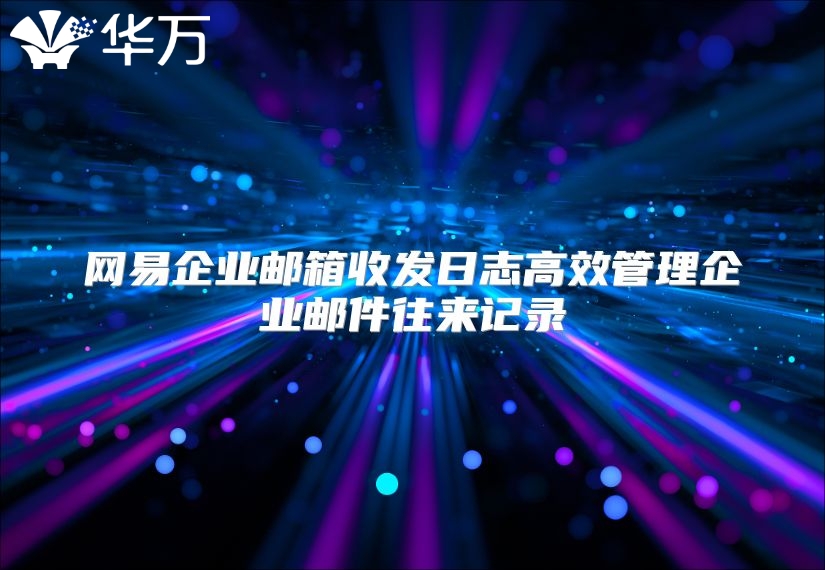 网易企业邮箱收发日志高效管理企业邮件往来记录