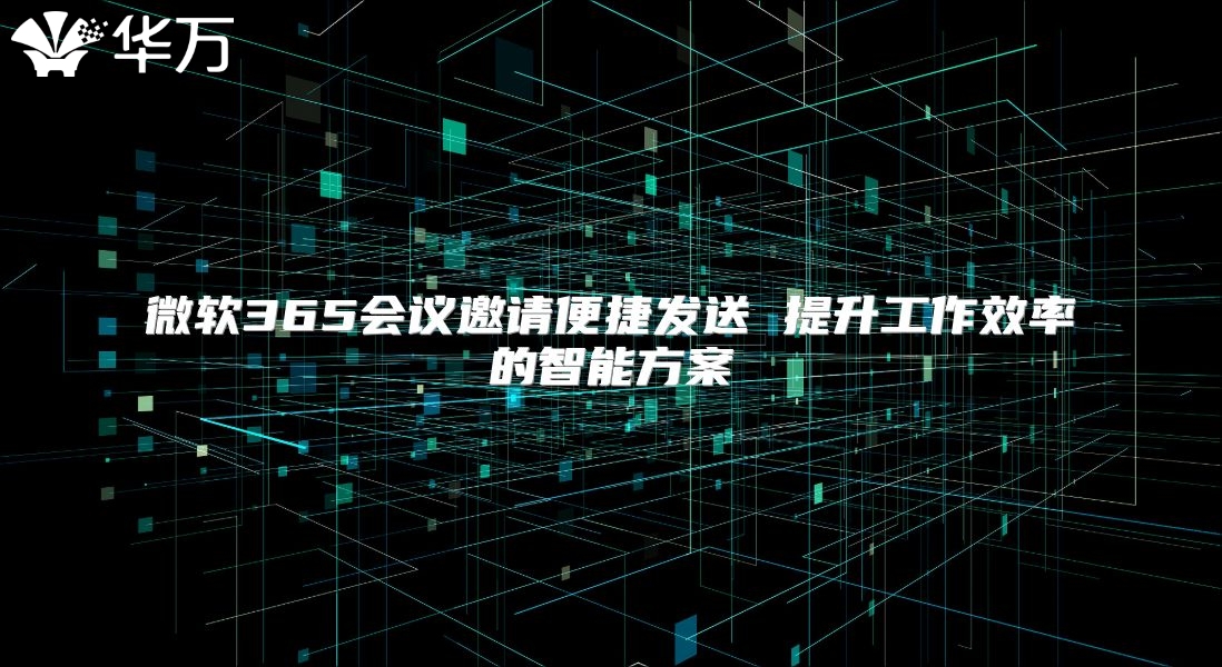 微软365会议邀请便捷发送 提升工作效率的智能方案