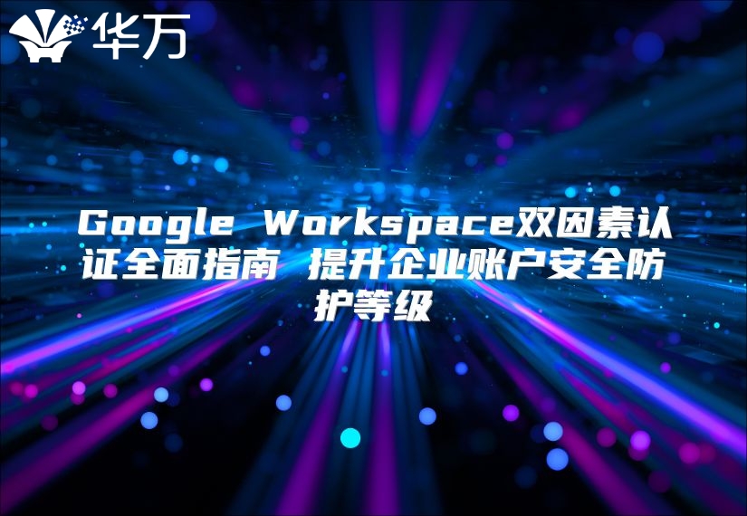 Google Workspace双因素认证全面指南 提升企业账户安全防护等级
