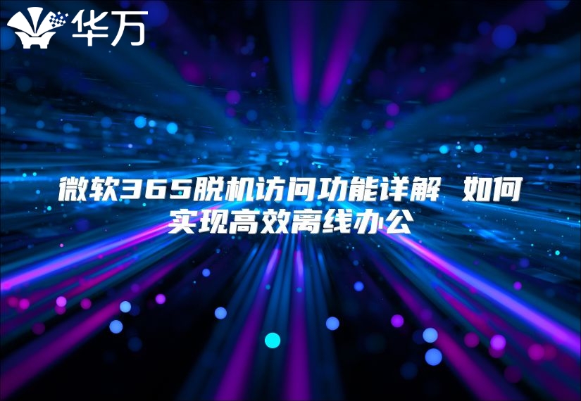 微软365脱机访问功能详解 如何实现高效离线办公