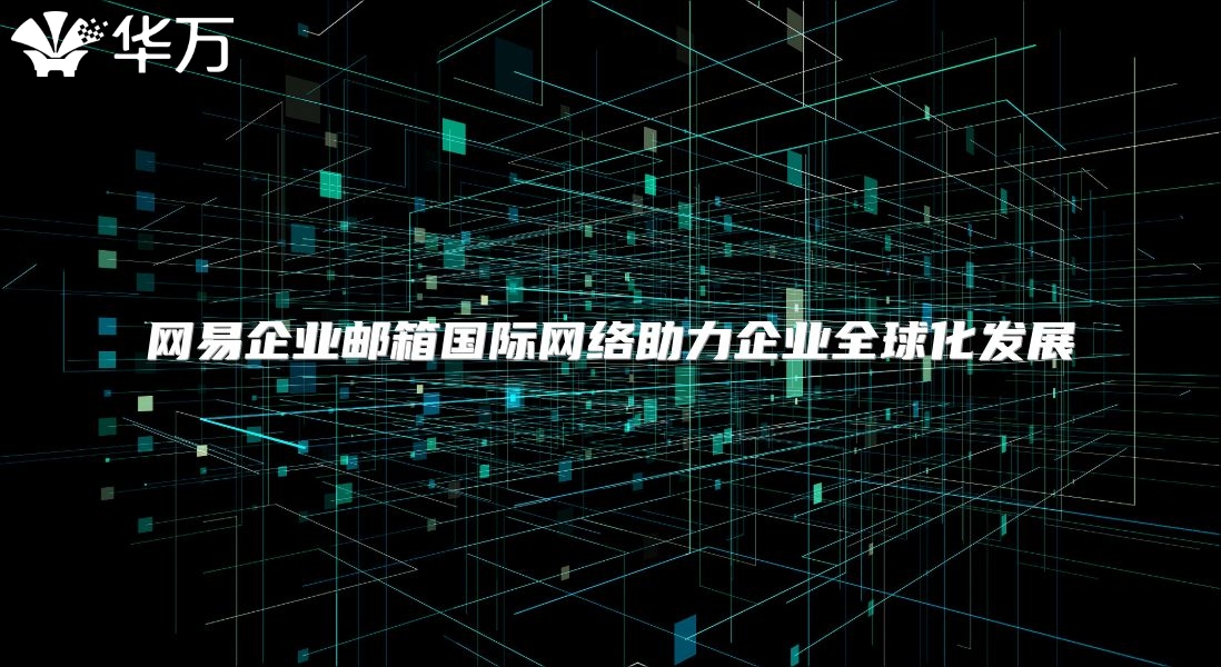 网易企业邮箱国际网络助力企业全球化发展