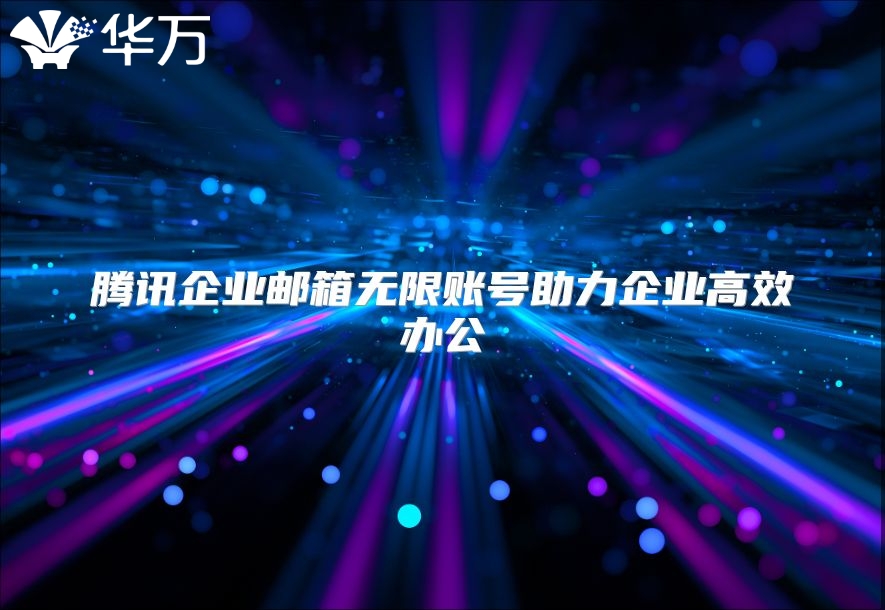 腾讯企业邮箱无限账号助力企业高效办公