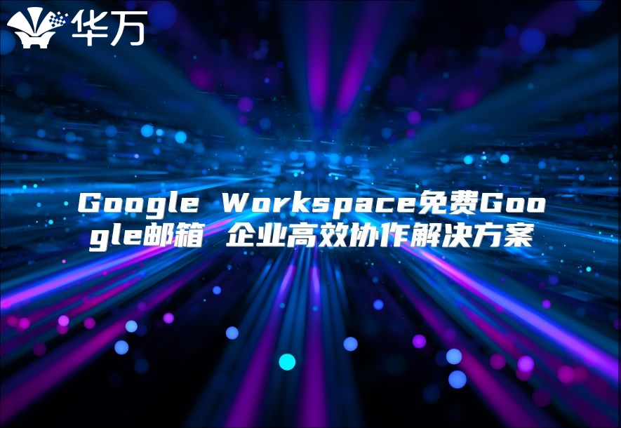 Google Workspace免费Google邮箱 企业高效协作解决方案