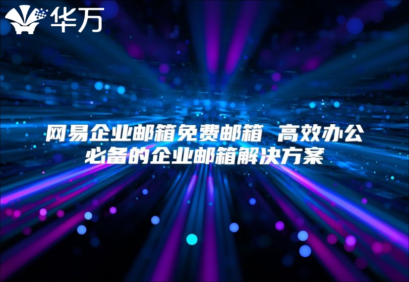 网易企业邮箱免费邮箱 高效办公必备的企业邮箱解决方案