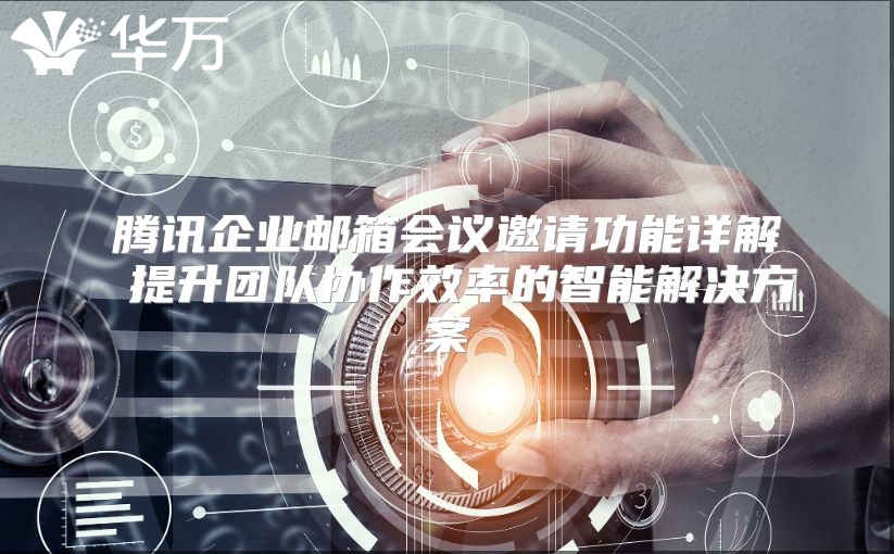 腾讯企业邮箱会议邀请功能详解 提升团队协作效率的智能解决方案