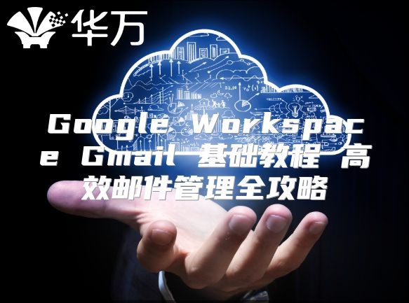 Google Workspace Gmail 基础教程 高效邮件管理全攻略