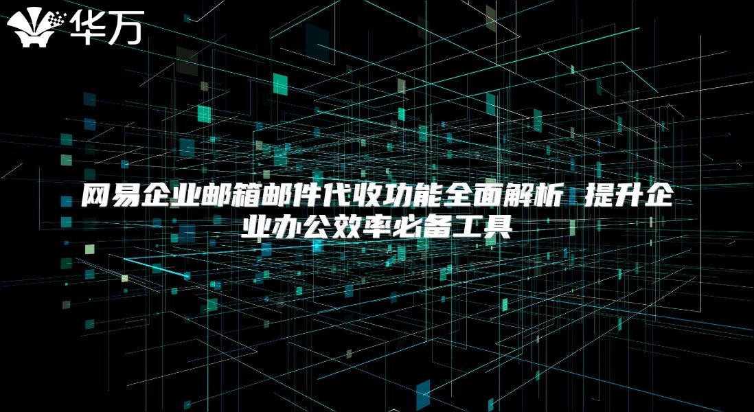 网易企业邮箱邮件代收功能全面解析 提升企业办公效率必备工具