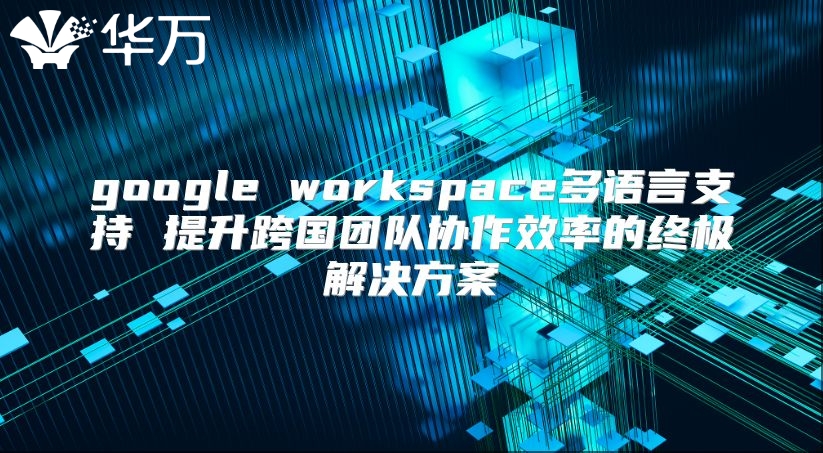 google workspace多语言支持 提升跨国团队协作效率的终极解决方案