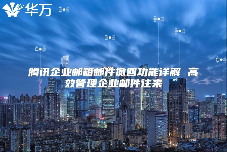 腾讯企业邮箱邮件撤回功能详解 高效管理企业邮件往来