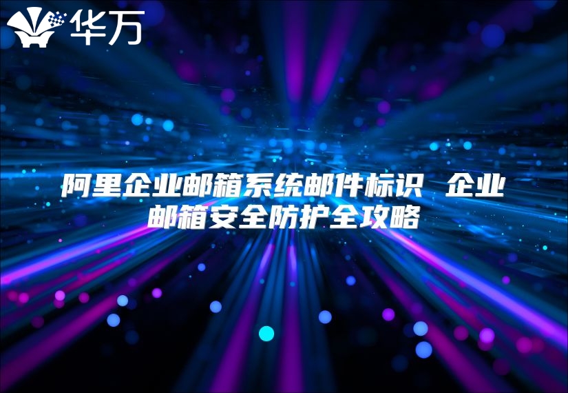 阿里企业邮箱系统邮件标识 企业邮箱安全防护全攻略