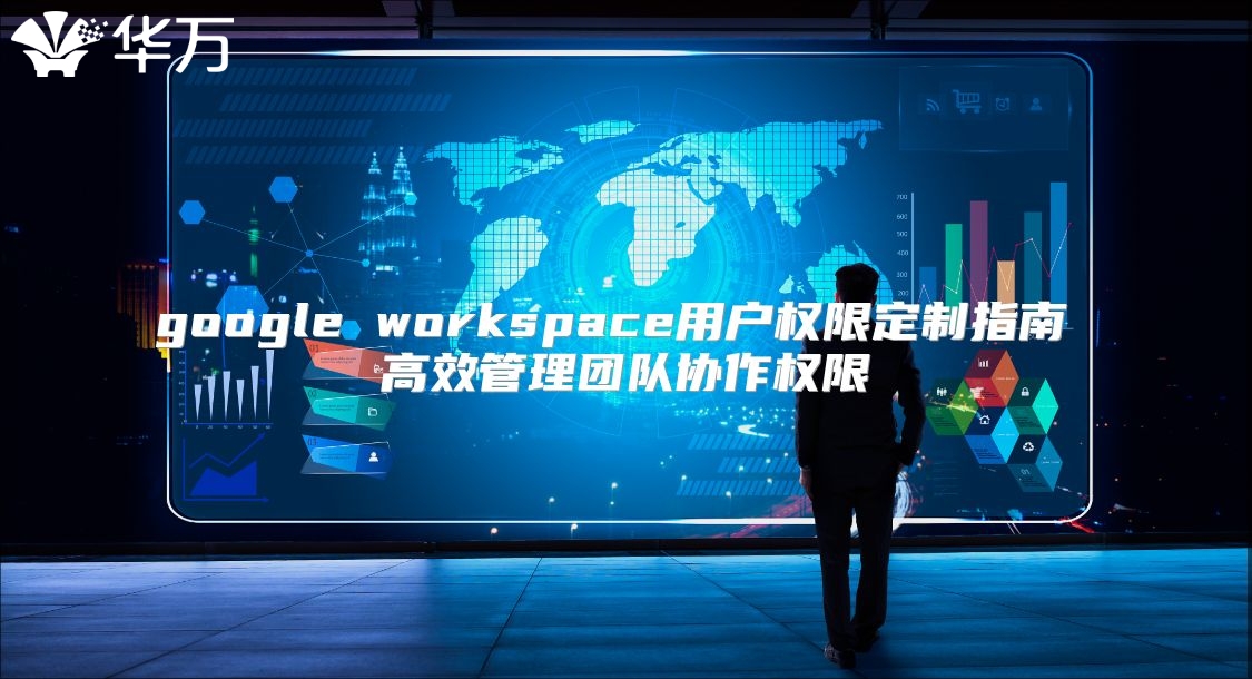 google workspace用户权限定制指南 高效管理团队协作权限