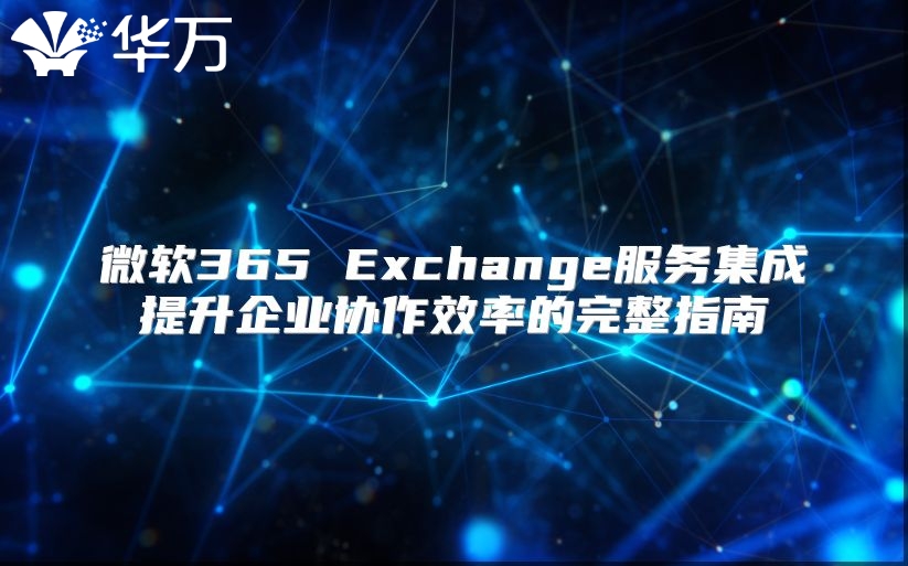 微软365 Exchange服务集成提升企业协作效率的完整指南