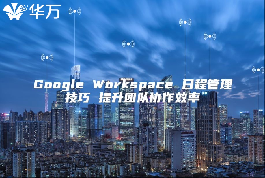 Google Workspace 日程管理技巧 提升团队协作效率