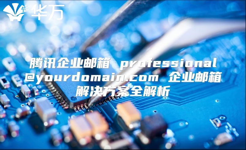 腾讯企业邮箱 professional@yourdomain.com 企业邮箱解决方案全解析