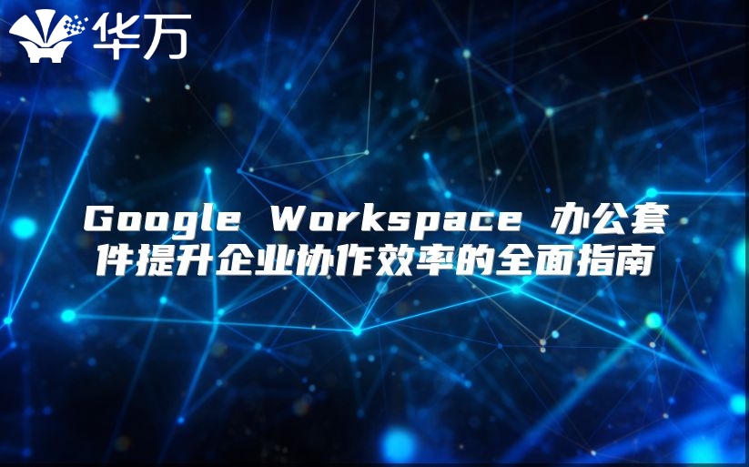 Google Workspace 办公套件提升企业协作效率的全面指南
