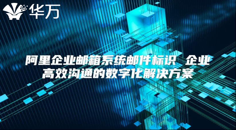 阿里企业邮箱系统邮件标识 企业高效沟通的数字化解决方案