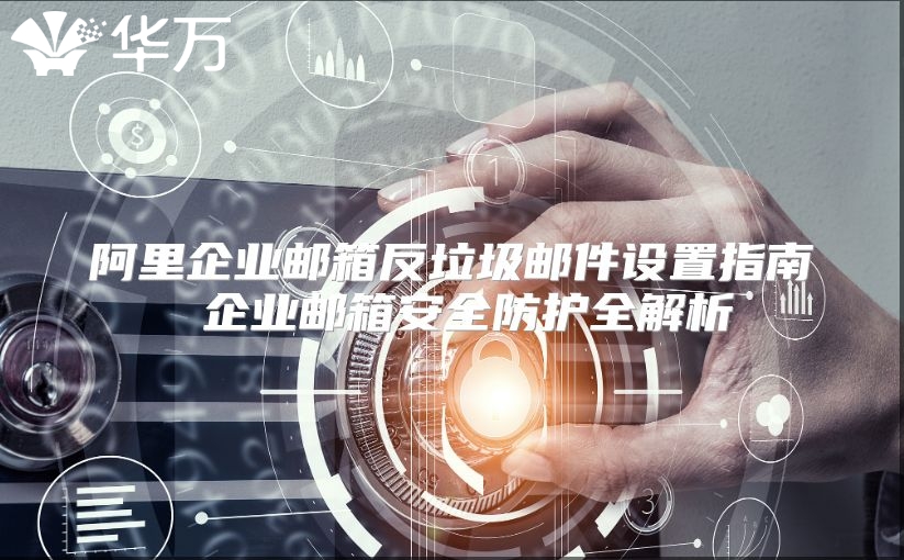 阿里企业邮箱反垃圾邮件设置指南 企业邮箱安全防护全解析