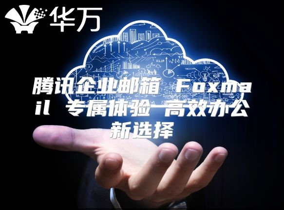 腾讯企业邮箱 Foxmail 专属体验 高效办公新选择