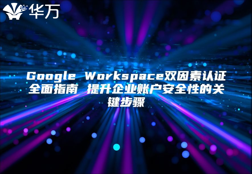 Google Workspace双因素认证全面指南 提升企业账户安全性的关键步骤