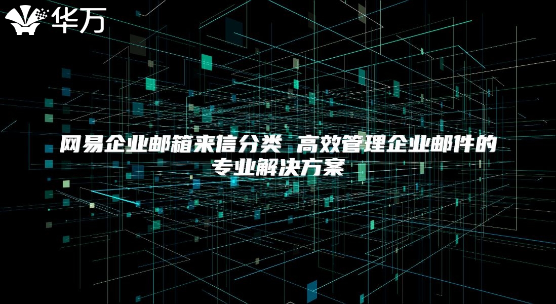 网易企业邮箱来信分类 高效管理企业邮件的专业解决方案