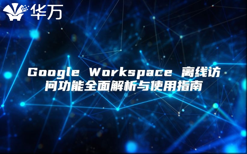 Google Workspace 离线访问功能全面解析与使用指南