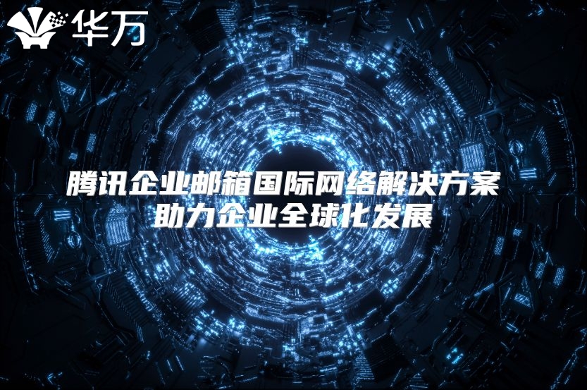 腾讯企业邮箱国际网络解决方案 助力企业全球化发展