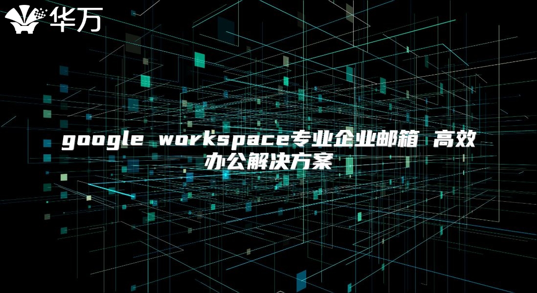 google workspace专业企业邮箱 高效办公解决方案