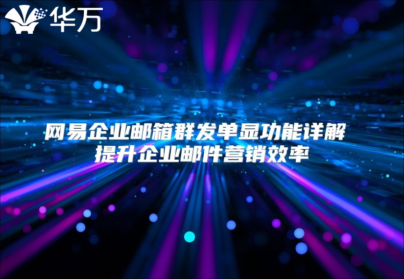 网易企业邮箱群发单显功能详解 提升企业邮件营销效率
