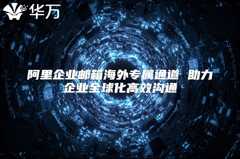 阿里企业邮箱海外专属通道 助力企业全球化高效沟通