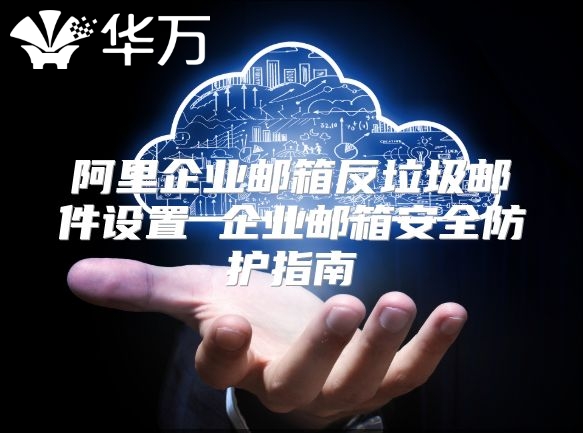 阿里企业邮箱反垃圾邮件设置 企业邮箱安全防护指南