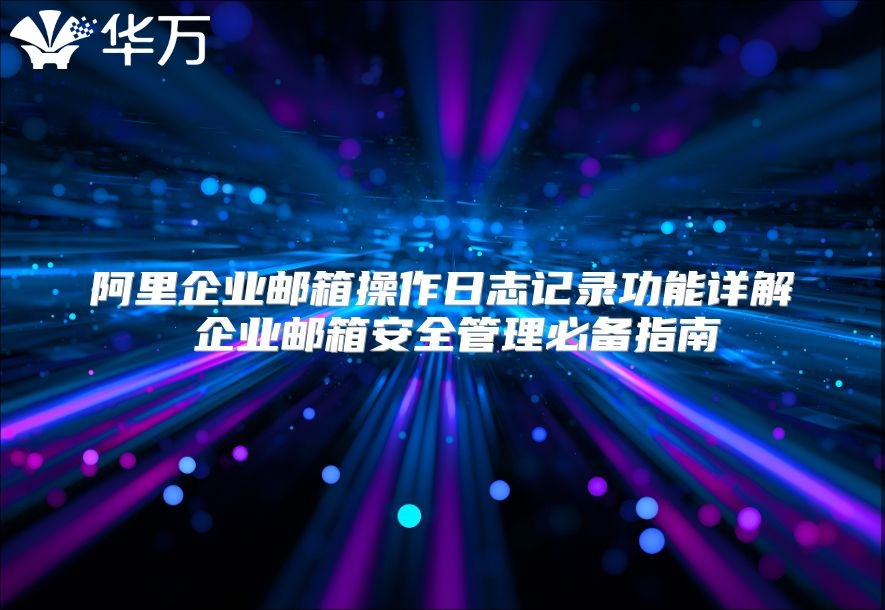 阿里企业邮箱操作日志记录功能详解 企业邮箱安全管理必备指南